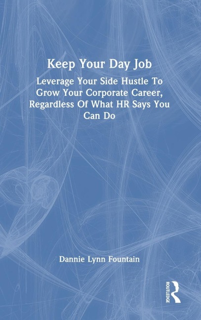 Keep Your Day Job: Leverage Your Side Hustle To Grow Your Corporate Career, Regardless Of What HR Says You Can Do