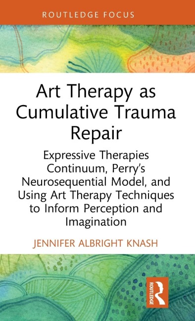 Art Therapy as Cumulative Trauma Repair: Expressive Therapies Continuum, Perry's Neurosequential Model, and Using Art Therapy Techniques to Inform Perception and Imagination