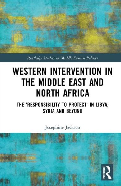 Western Intervention in the Middle East and North Africa: The 'Responsibility to Protect' in Libya, Syria and Beyond