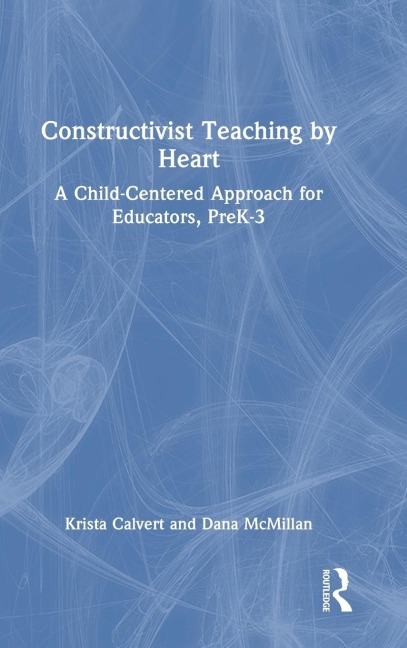 Constructivist Teaching by Heart: A Child-Centered Approach for Educators, PreK-3