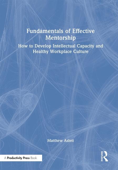 Fundamentals of Effective Mentorship: How to Develop Intellectual Capacity and Healthy Workplace Culture