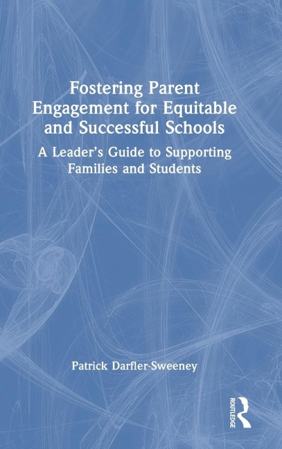 Fostering Parent Engagement for Equitable and Successful Schools: A Leader's Guide to Supporting Families and Students