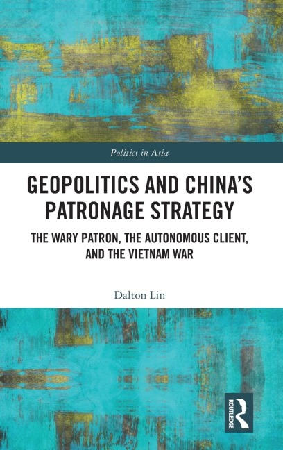 Geopolitics and Chinas Patronage Strategy: The Wary Patron, the Autonomous Client, and the Vietnam War