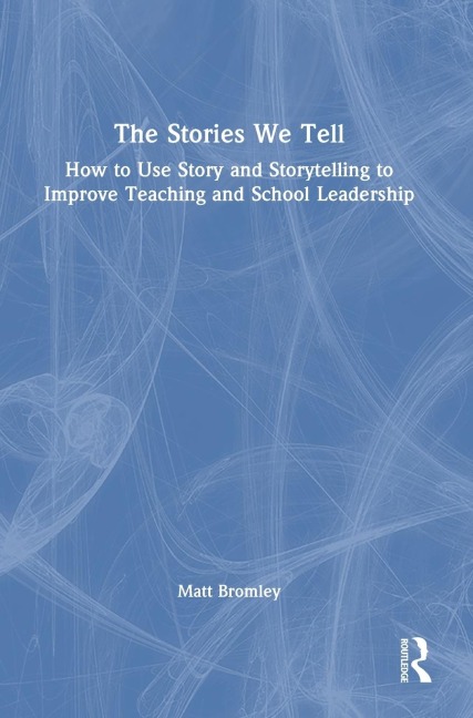 The Stories We Tell: How to Use Story and Storytelling to Improve Teaching and School Leadership