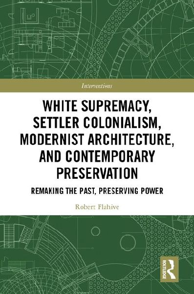 White Supremacy, Settler Colonialism, Modernist Architecture, and Contemporary Preservation: Remaking the Past, Preserving Power