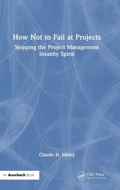How Not to Fail at Projects: Stopping the Project Management Insanity Spiral
