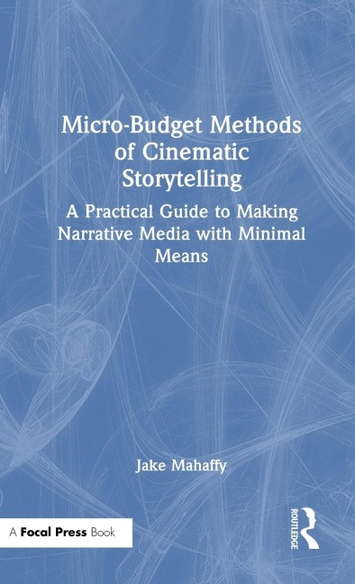 Micro-Budget Methods of Cinematic Storytelling: A Practical Guide to Making Narrative Media with Minimal Means