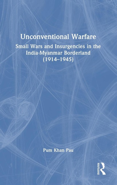 Unconventional Warfare: Small Wars and Insurgencies in the India-Myanmar Borderland (1914-1945)