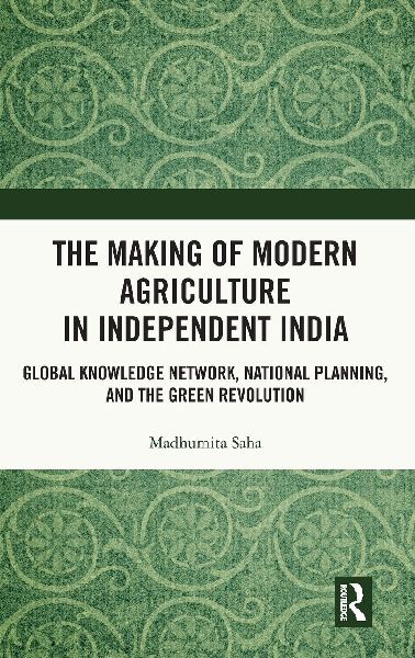 The Making of Modern Agriculture in Independent India: Global Knowledge Network, National Planning, and the Green Revolution