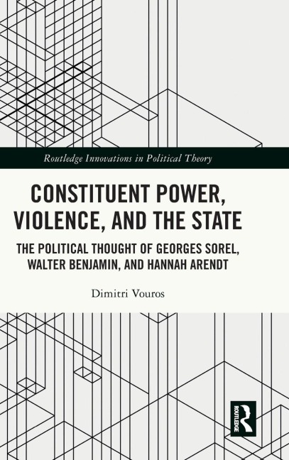 Constituent Power, Violence, and the State: The Political Thought of Georges Sorel, Walter Benjamin, and Hannah Arendt