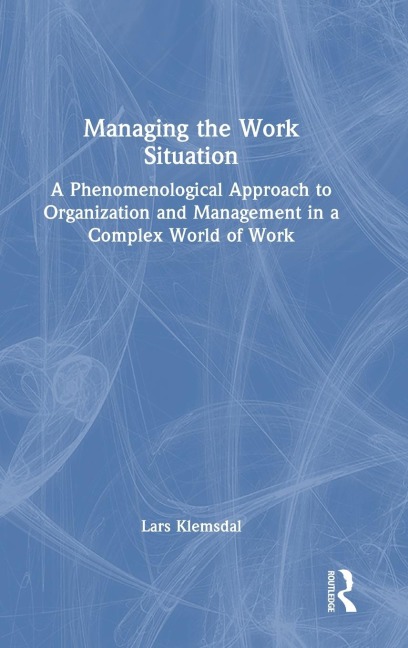Managing the Work Situation: A Phenomenological Approach to Organization and Management in a Complex World of Work