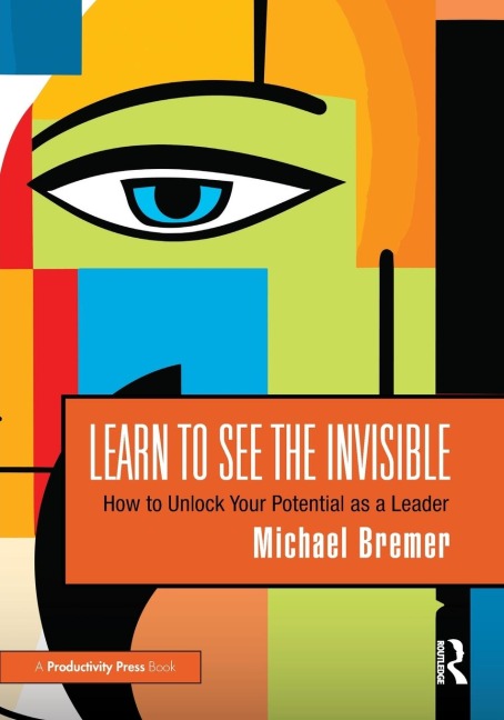 Learn to See the Invisible: How to Unlock Your Potential as a Leader