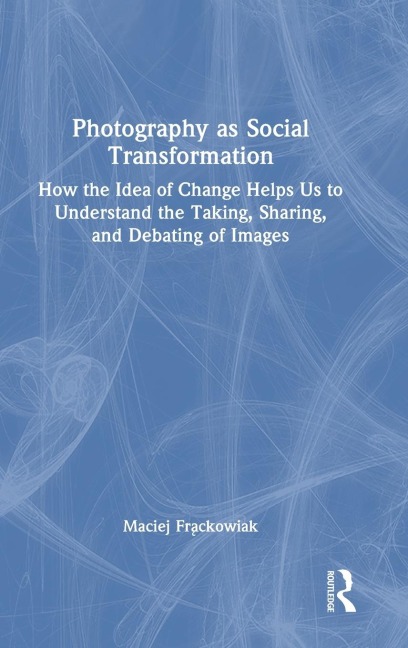Photography as Social Transformation: How the Idea of Change Helps Us to Understand the Taking, Sharing, and Debating of Images