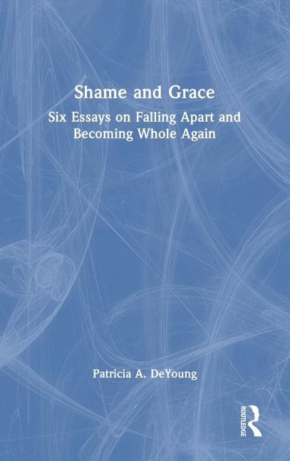 Shame and Grace: Six Essays on Falling Apart and Becoming Whole Again