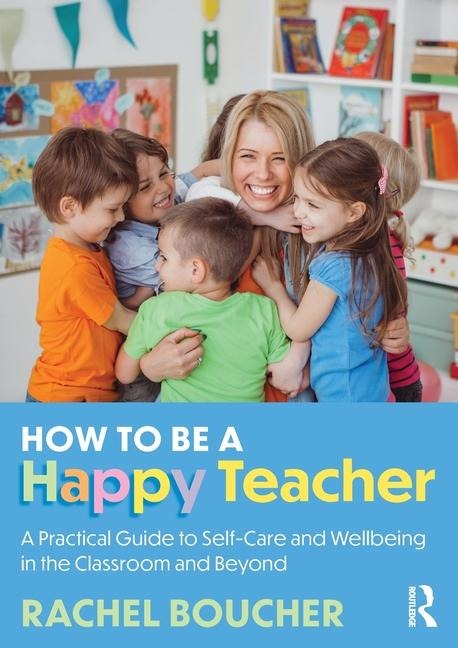 How to Be a Happy Teacher: A Practical Guide to Self-Care and Wellbeing in the Classroom and Beyond