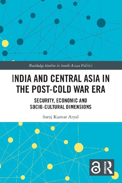 India and Central Asia in the Post-Cold War Era: Security, Economic and Socio-Cultural Dimensions