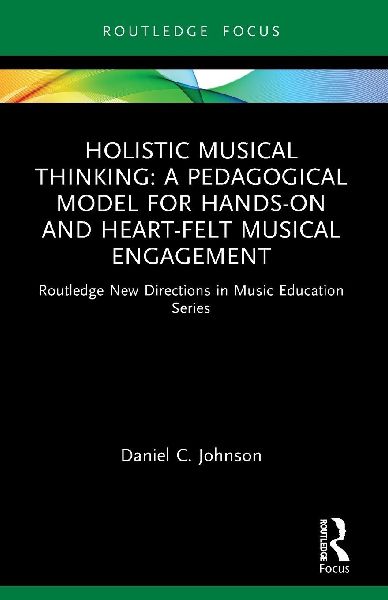 Holistic Musical Thinking: A Pedagogical Model for Hands-On and Heart-Felt Musical Engagement: Routledge New Directions in Music Education Series