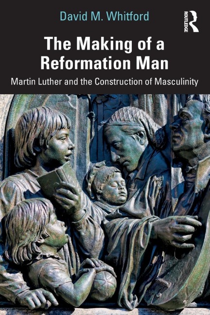 The Making of a Reformation Man: Martin Luther and the Construction of Masculinity