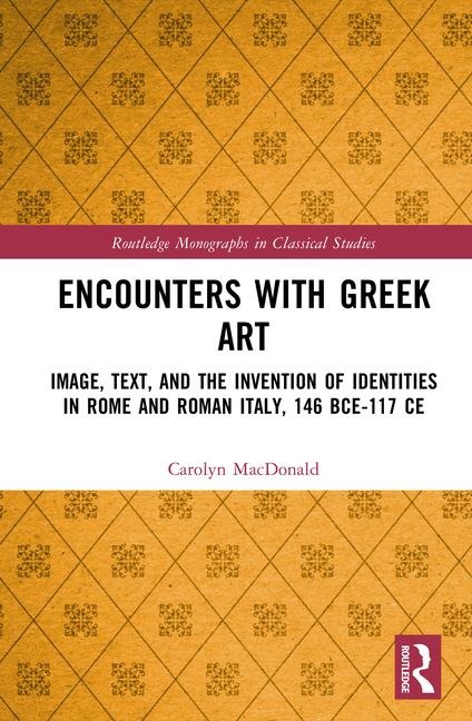 Encounters with Greek Art: Image, Text, and the Invention of Identities in Rome and Roman Italy, 146 Bce-117 CE