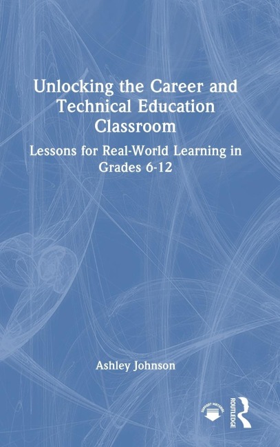 Unlocking the Career and Technical Education Classroom: Lessons for Real-World Learning in Grades 6-12