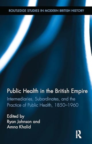 Public Health in the British Empire Intermediaries, Subordinates, and the Practice of Public Health, 1850-1960