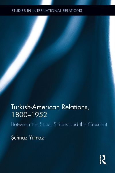 Turkish-American Relations, 1800-1952: Between the Stars, Stripes and the Crescent