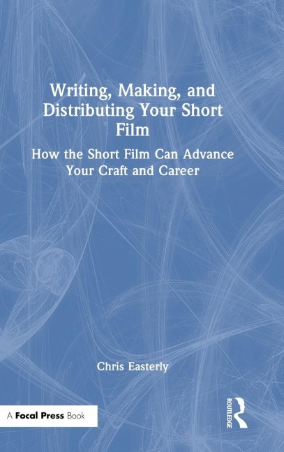 Writing, Making, and Distributing Your Short Film: How the Short Film Can Advance Your Craft and Career