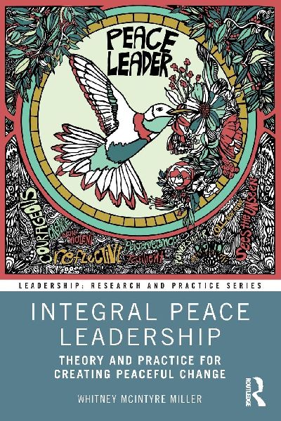 Integral Peace Leadership: Theory and Practice for Creating Peaceful Change