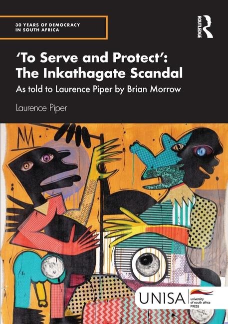 To Serve and Protect: The Inkathagate Scandal: As told to Laurence Piper by Brian Morrow