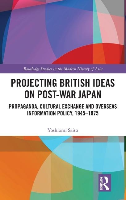 Projecting British Ideas on Post-War Japan: Propaganda, Cultural Exchange and Overseas Information Policy, 1945-1975