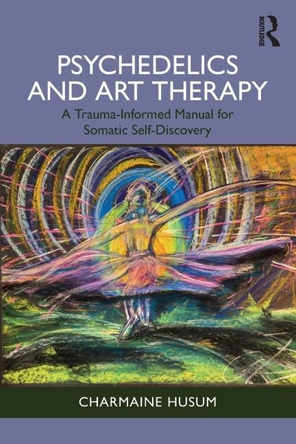 Psychedelics and Art Therapy: A Trauma-Informed Manual for Somatic Self-Discovery