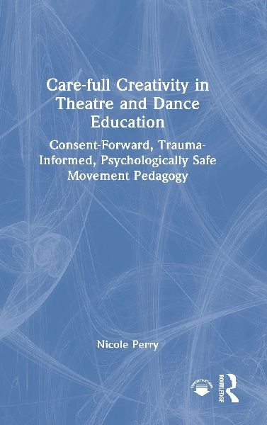 Care-full Creativity in Theatre and Dance Education: Consent-Forward, Trauma-Informed, Psychologically Safe Movement Pedagogy