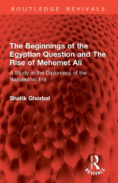 The Beginnings of the Egyptian Question and The Rise of Mehemet Ali: A Study in the Diplomacy of the Napoleonic Era