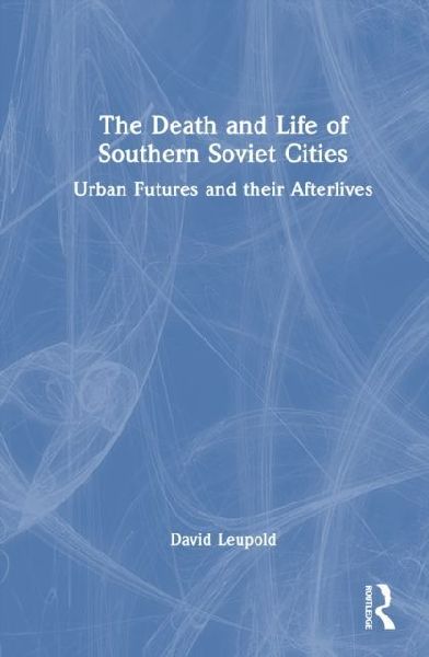 The Death and Life of Southern Soviet Cities: Urban Futures and their Afterlives