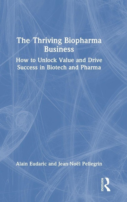 The Thriving Biopharma Business: How to Unlock Value and Drive Success in Biotech and Pharma