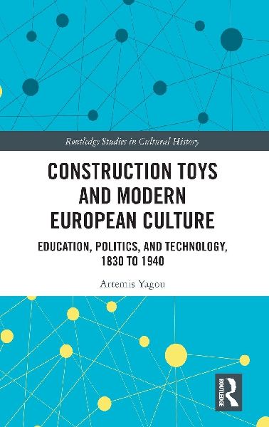 Construction Toys and Modern European Culture: Education, Politics, and Technology, 1830 to 1940
