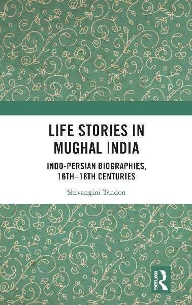Life Stories in Mughal India: Indo-Persian Biographies, 16th-18th centuries