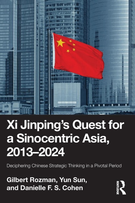 Xi Jinpings Quest for a Sinocentric Asia, 2013-2024: Deciphering Chinese Strategic Thinking in a Pivotal Period