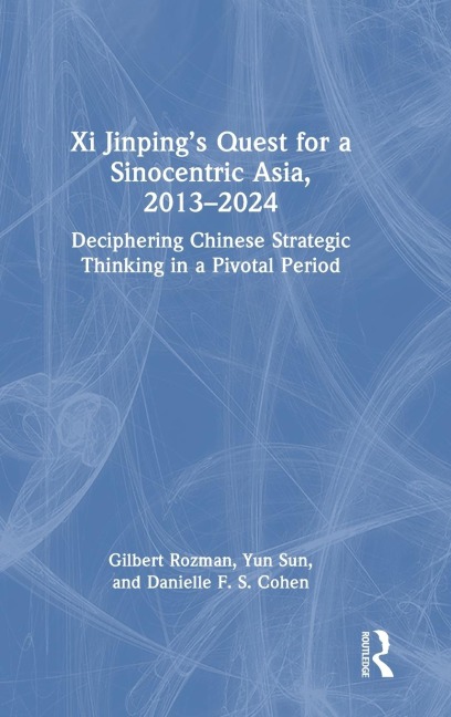 Xi Jinpings Quest for a Sinocentric Asia, 2013-2024: Deciphering Chinese Strategic Thinking in a Pivotal Period