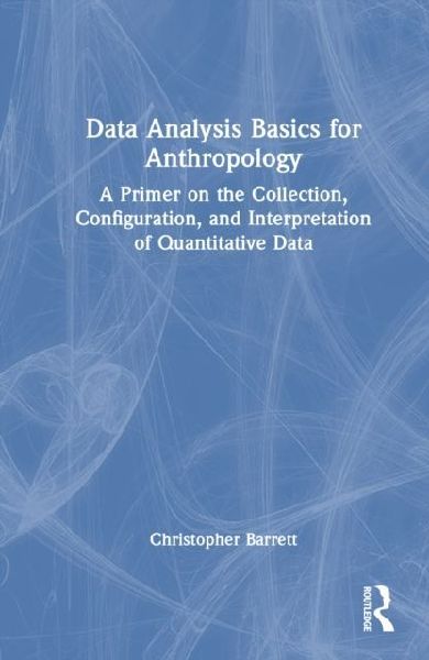 Data Analysis Basics for Anthropology: A Primer on the Collection, Configuration, and Interpretation of Quantitative Data