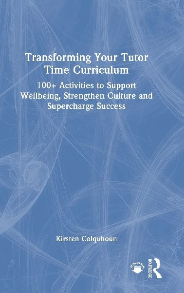 Transforming Your Tutor Time Curriculum: 100+ Activities to Support Wellbeing, Strengthen Culture and Supercharge Success