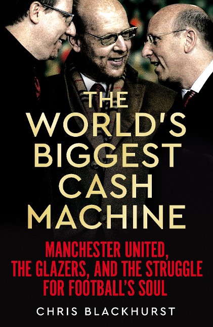 The Worlds Biggest Cash Machine: Manchester United, the Glazers, and the Struggle for Footballs Soul