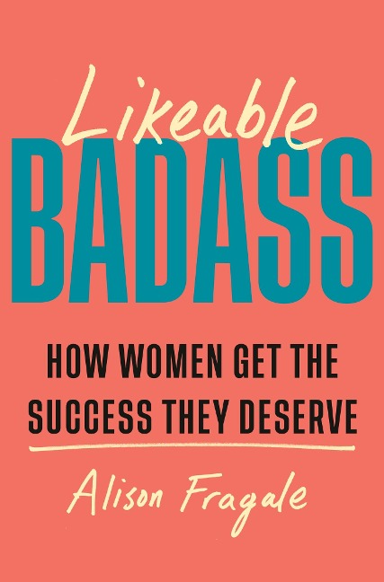 Likeable Badass: How Women Get the Success They Deserve