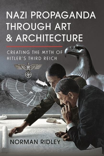 Nazi Propaganda Through Art and Architecture: Creating the Myth of Hitlers Third Reich