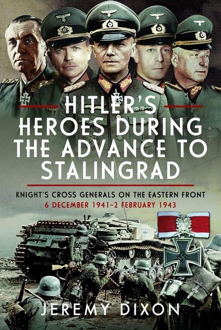 Hitler's Heroes During the Advance to Stalingrad: Knight's Cross Generals on the Eastern Front, 6 December 1941-2 February 1943