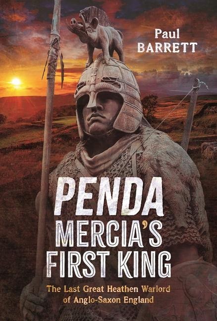 Penda, Mercias First King: The Last Great Heathen Warlord of Anglo-Saxon England