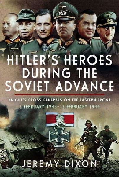 Hitlers Heroes During the Soviet Advance: Knights Cross Generals on the Eastern Front, 3 February 1943-12 February 1944