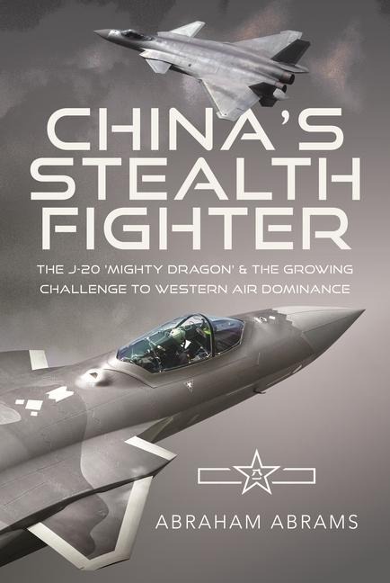 Chinas Stealth Fighter: The J-20 Mighty Dragon and the Growing Challenge to Western Air Dominance