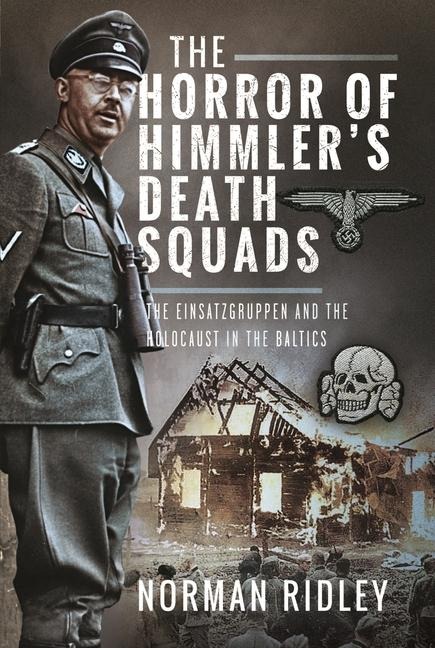 The Horror of Himmlers Death Squads: The Einsatzgruppen and the Holocaust in the Baltics