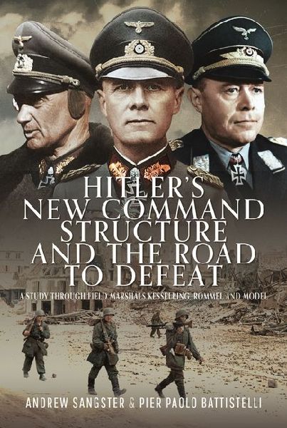 Hitlers New Command Structure and the Road to Defeat: A Study through Field Marshals Kesselring, Rommel and Model